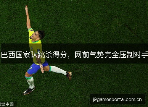 巴西国家队跳杀得分，网前气势完全压制对手